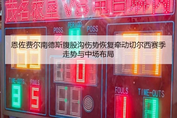 恩佐费尔南德斯腹股沟伤势恢复牵动切尔西赛季走势与中场布局