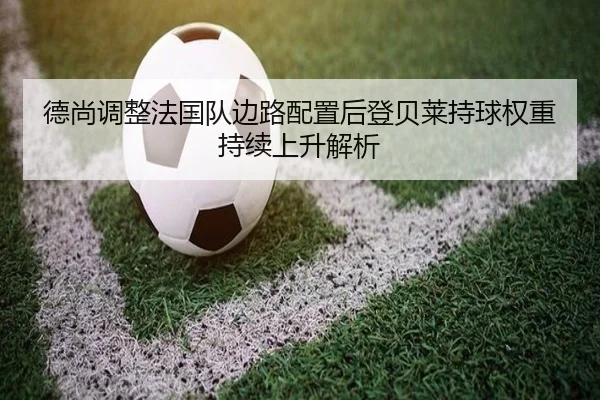 德尚调整法国队边路配置后登贝莱持球权重持续上升解析