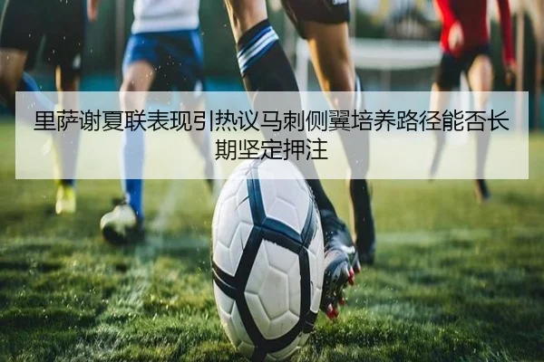 里萨谢夏联表现引热议马刺侧翼培养路径能否长期坚定押注