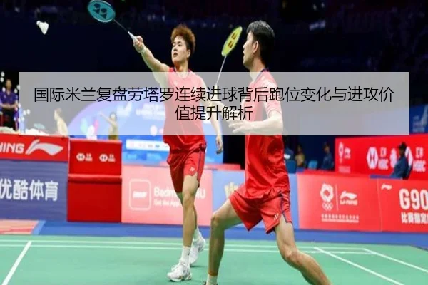 国际米兰复盘劳塔罗连续进球背后跑位变化与进攻价值提升解析