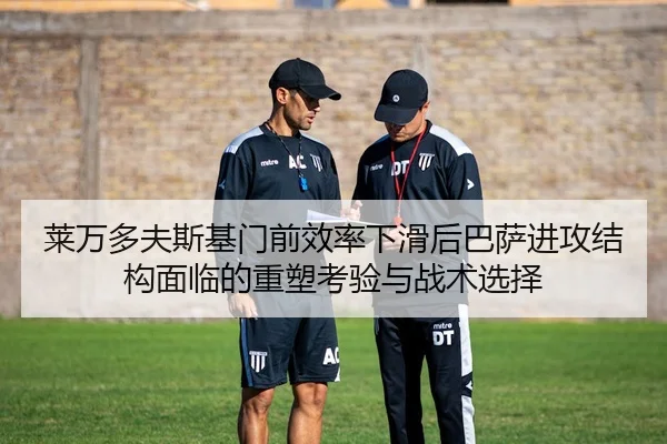 莱万多夫斯基门前效率下滑后巴萨进攻结构面临的重塑考验与战术选择