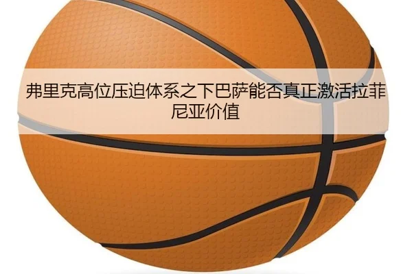 弗里克高位压迫体系之下巴萨能否真正激活拉菲尼亚价值
